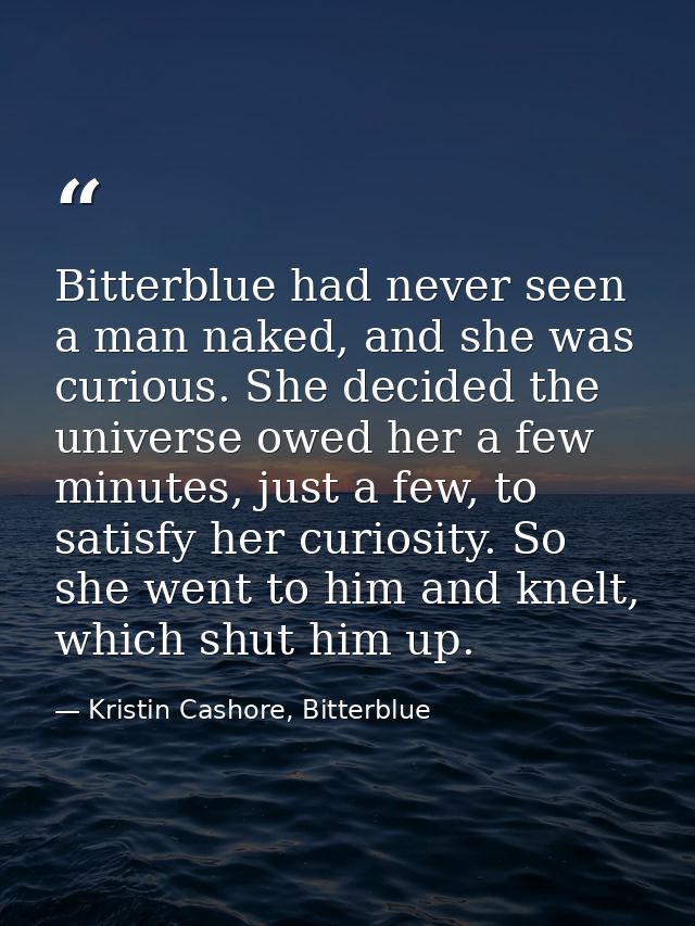 Bitterblue had never seen a man naked, and she was curious. She decided the universe owed her a few minutes, just a few, — Kristin Cashore, Bitterblue