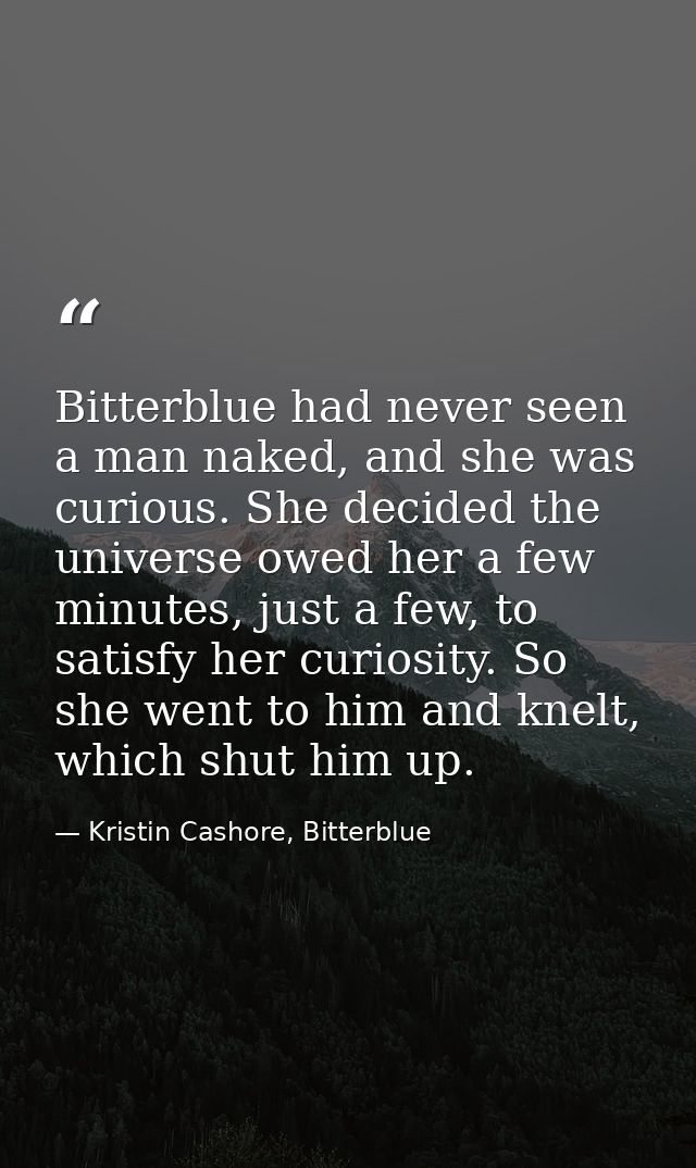 Bitterblue had never seen a man naked, and she was curious. She decided the universe owed her a few minutes, just a few, — Kristin Cashore, Bitterblue