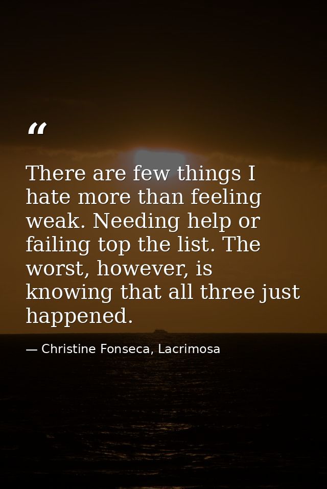 There are few things I hate more than feeling weak. Needing help or failing top the list. The worst, however, is knowing — Christine Fonseca, Lacrimosa