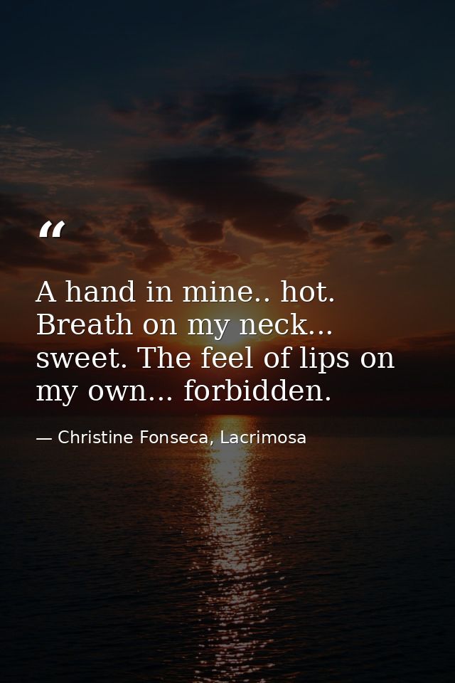 A hand in mine.. hot. Breath on my neck... sweet. The feel of lips on my own... forbidden. — Christine Fonseca, Lacrimosa