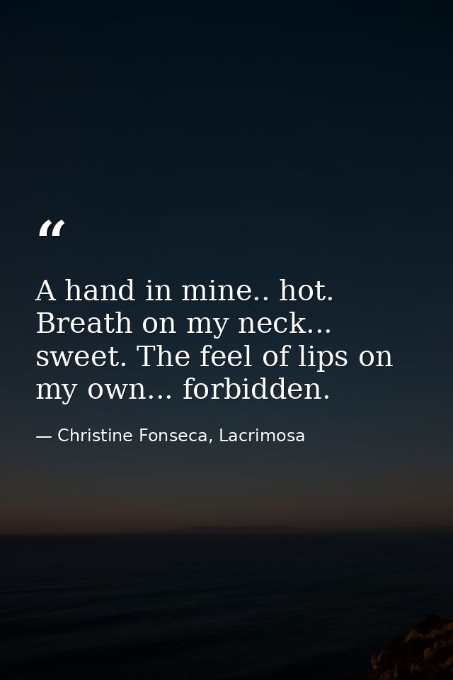 A hand in mine.. hot. Breath on my neck... sweet. The feel of lips on my own... forbidden. — Christine Fonseca, Lacrimosa