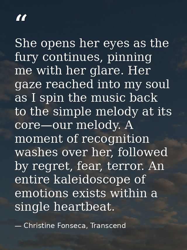 She opens her eyes as the fury continues, pinning me with her glare. Her gaze reached into my soul as I spin the music b — Christine Fonseca, Transcend