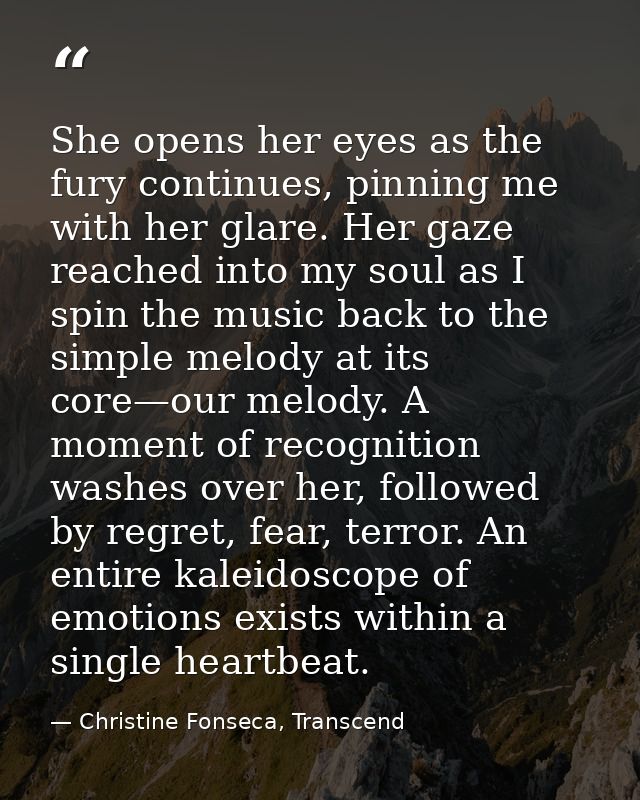 She opens her eyes as the fury continues, pinning me with her glare. Her gaze reached into my soul as I spin the music b — Christine Fonseca, Transcend