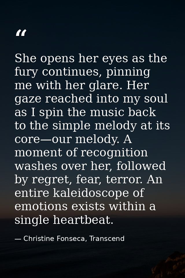 She opens her eyes as the fury continues, pinning me with her glare. Her gaze reached into my soul as I spin the music b — Christine Fonseca, Transcend