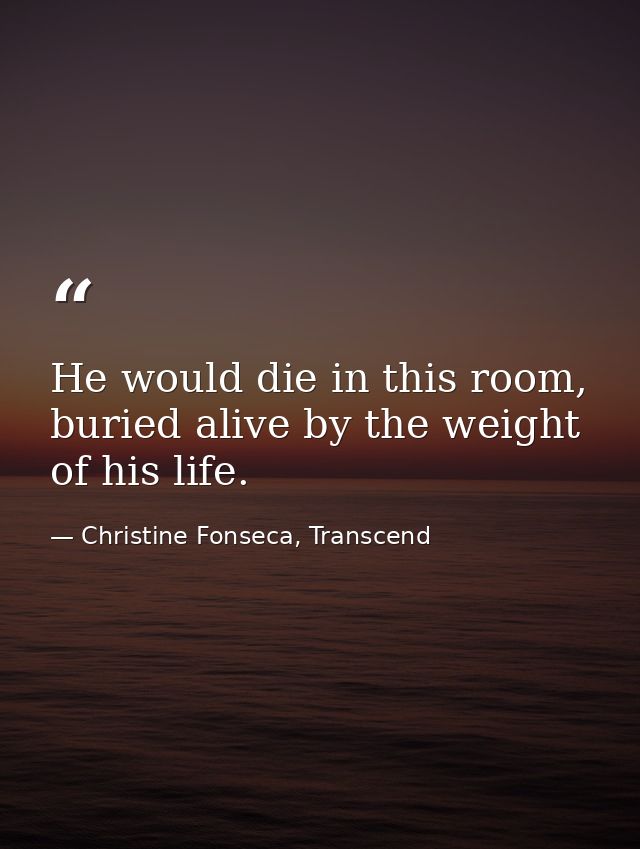 He would die in this room, buried alive by the weight of his life. — Christine Fonseca, Transcend