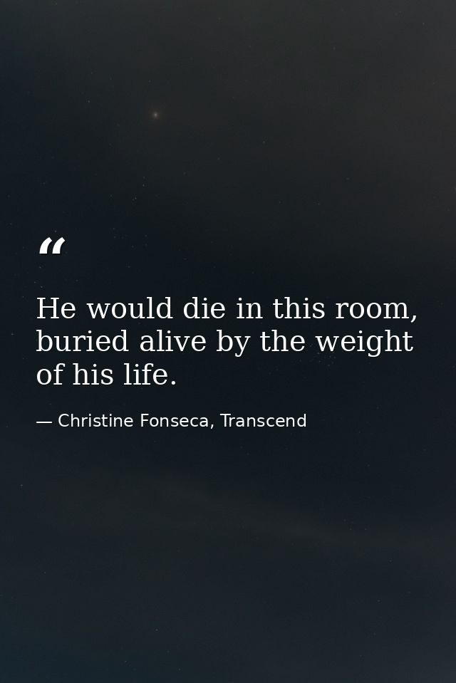 He would die in this room, buried alive by the weight of his life. — Christine Fonseca, Transcend