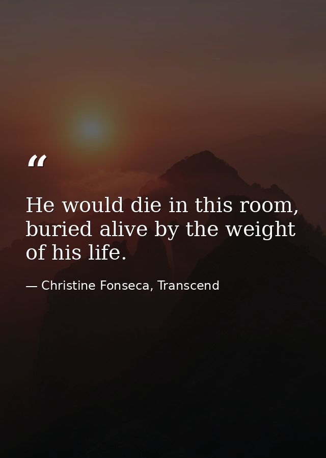 He would die in this room, buried alive by the weight of his life. — Christine Fonseca, Transcend