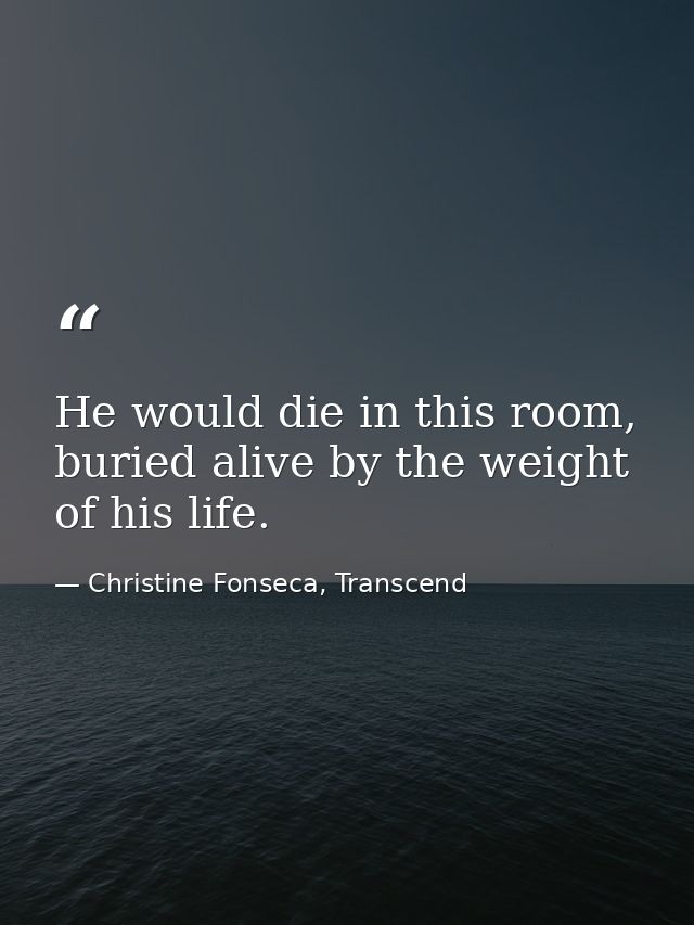 He would die in this room, buried alive by the weight of his life. — Christine Fonseca, Transcend