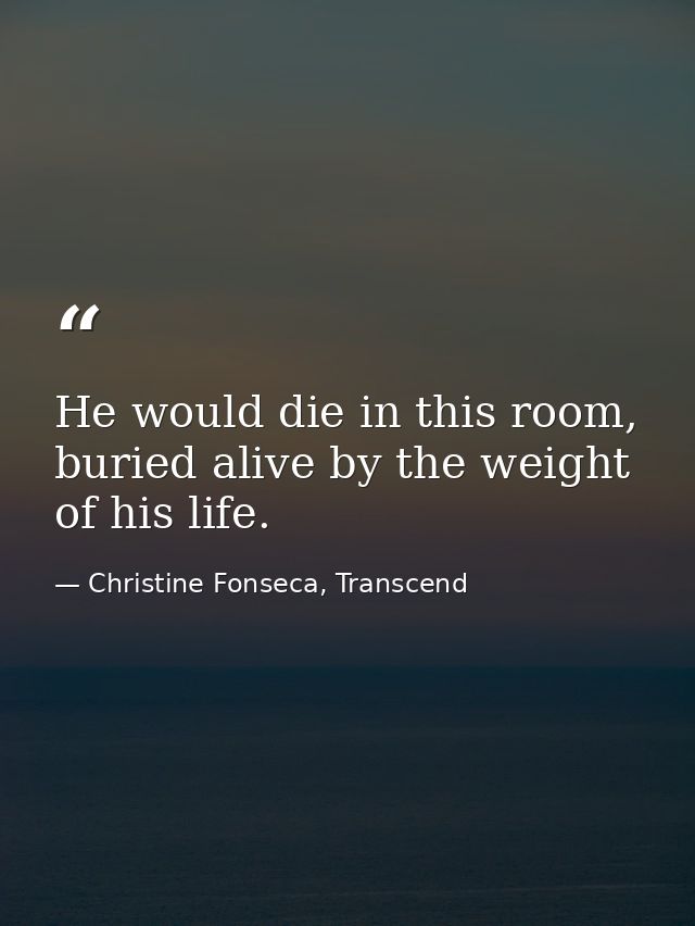 He would die in this room, buried alive by the weight of his life. — Christine Fonseca, Transcend