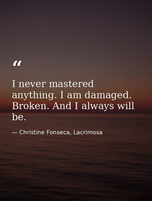 I never mastered anything. I am damaged. Broken. And I always will be. — Christine Fonseca, Lacrimosa