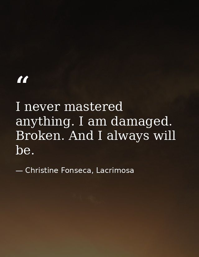 I never mastered anything. I am damaged. Broken. And I always will be. — Christine Fonseca, Lacrimosa