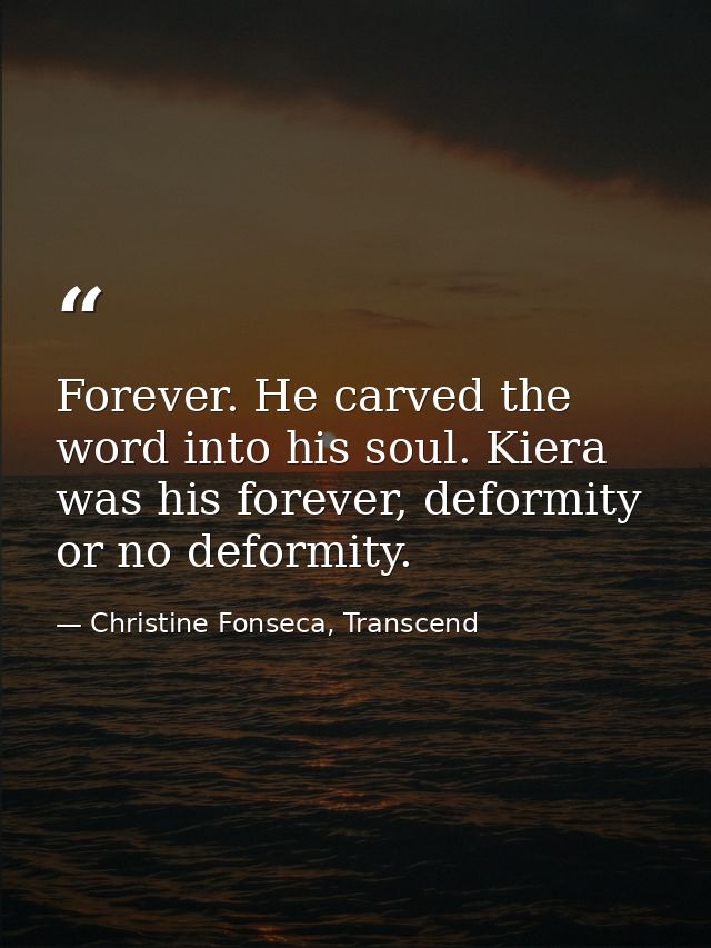 Forever. He carved the word into his soul. Kiera was his forever, deformity or no deformity. — Christine Fonseca, Transcend
