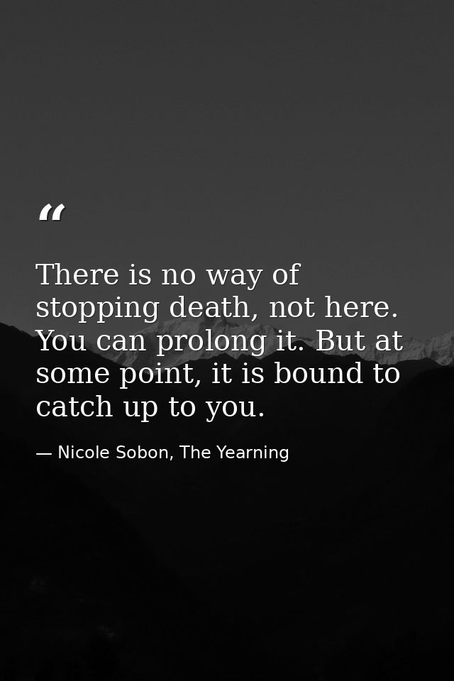 There is no way of stopping death, not here. You can prolong it. But at some point, it is bound to catch up to you. — Nicole Sobon, The Yearning