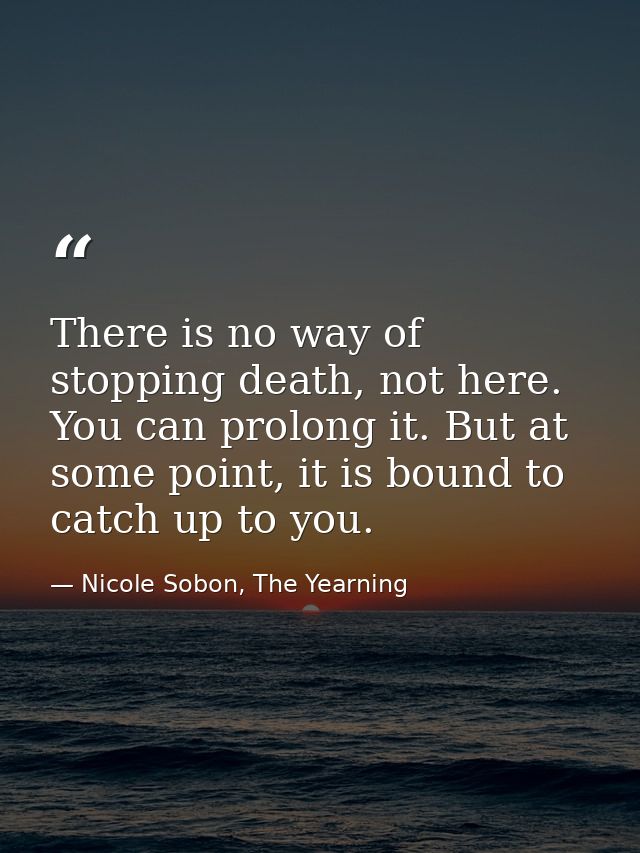 There is no way of stopping death, not here. You can prolong it. But at some point, it is bound to catch up to you. — Nicole Sobon, The Yearning