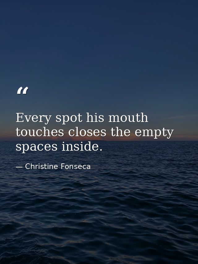 Every spot his mouth touches closes the empty spaces inside. — Christine Fonseca