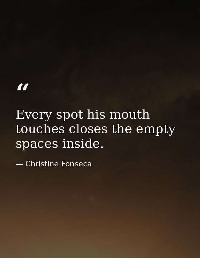 Every spot his mouth touches closes the empty spaces inside. — Christine Fonseca