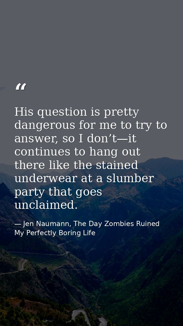 His question is pretty dangerous for me to try to answer, so I don’t—it continues to hang out there like the stained und — Jen Naumann, The Day Zombies Ruined My Perfectly Boring Life