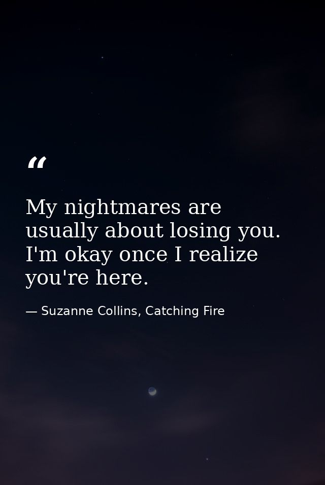 My nightmares are usually about losing you. I'm okay once I realize you're here. — Suzanne Collins, Catching Fire