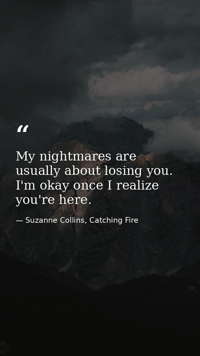 My nightmares are usually about losing you. I'm okay once I realize you're here. — Suzanne Collins, Catching Fire
