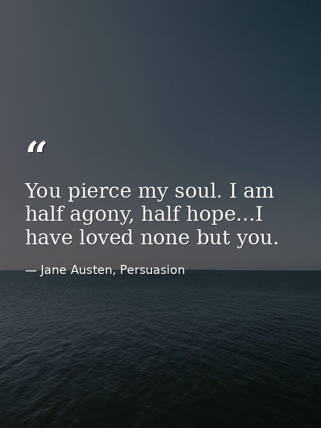 You pierce my soul. I am half agony, half hope...I have loved none but you. — Jane Austen, Persuasion