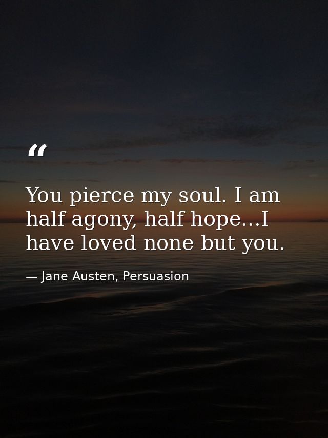 You pierce my soul. I am half agony, half hope...I have loved none but you. — Jane Austen, Persuasion