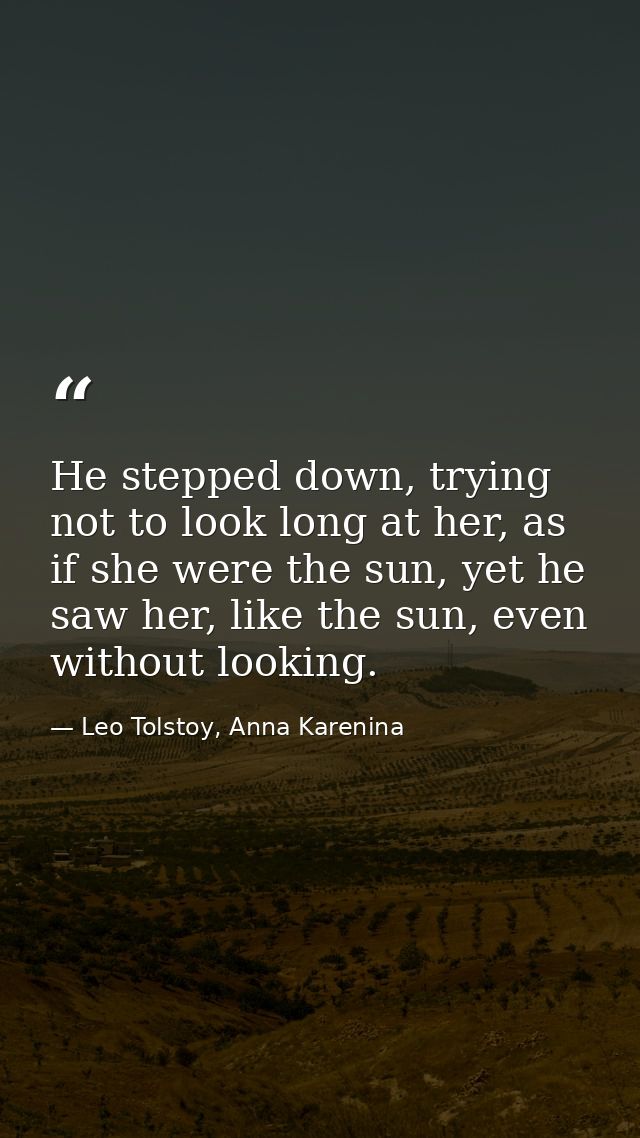 He stepped down, trying not to look long at her, as if she were the sun, yet he saw her, like the sun, even without look — Leo Tolstoy, Anna Karenina