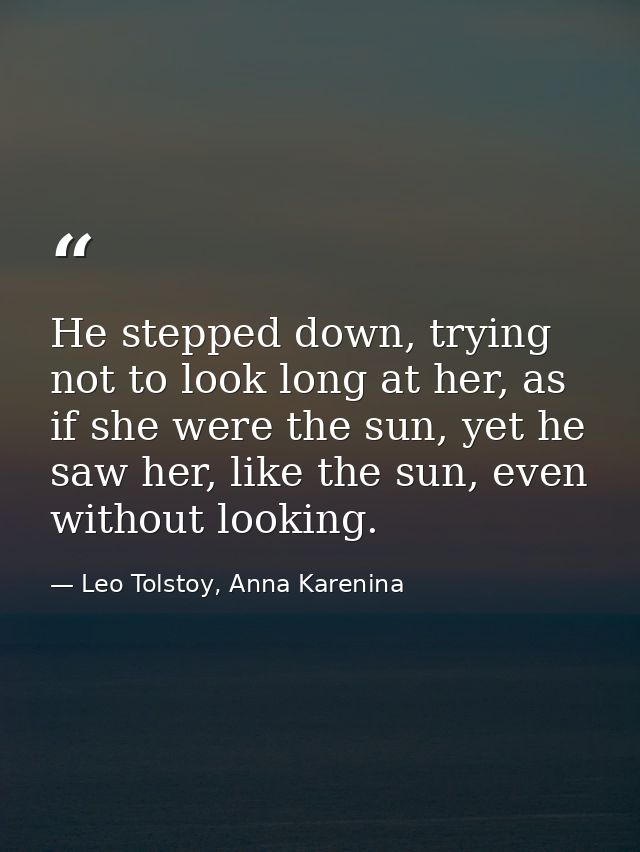 He stepped down, trying not to look long at her, as if she were the sun, yet he saw her, like the sun, even without look — Leo Tolstoy, Anna Karenina