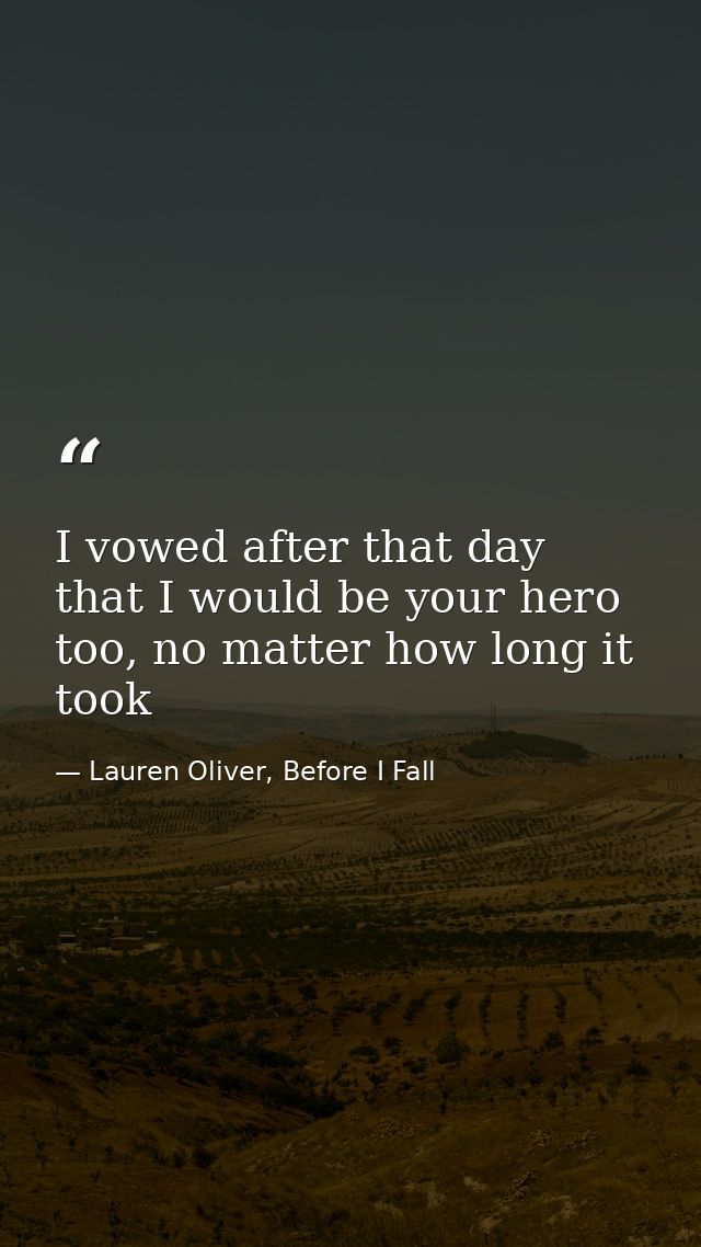 I vowed after that day that I would be your hero too, no matter how long it took — Lauren Oliver, Before I Fall