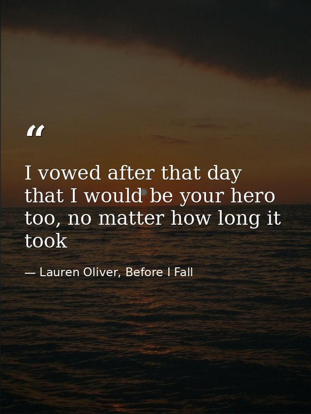I vowed after that day that I would be your hero too, no matter how long it took — Lauren Oliver, Before I Fall
