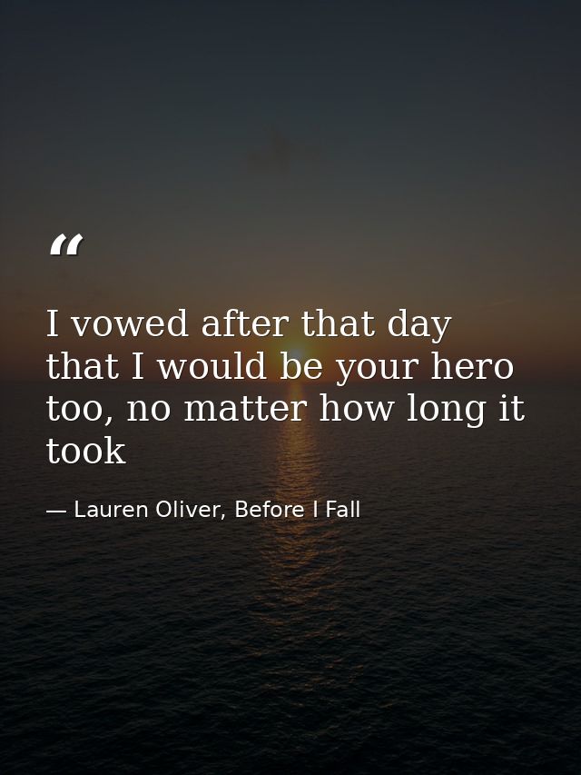 I vowed after that day that I would be your hero too, no matter how long it took — Lauren Oliver, Before I Fall