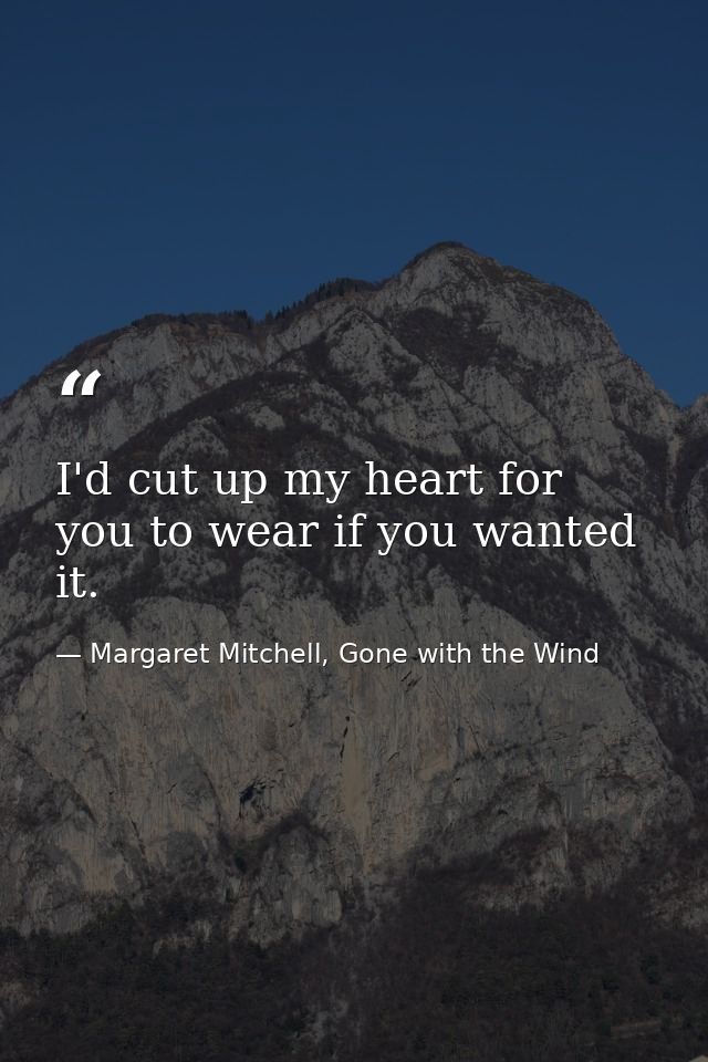 I'd cut up my heart for you to wear if you wanted it. — Margaret Mitchell, Gone with the Wind