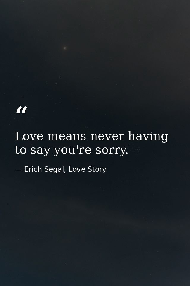 Love means never having to say you're sorry. — Erich Segal, Love Story
