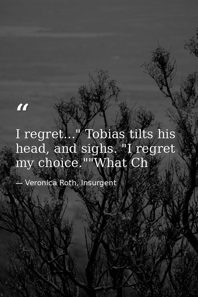 I regret..." Tobias tilts his head, and sighs. "I regret my choice.""What Ch — Veronica Roth, Insurgent