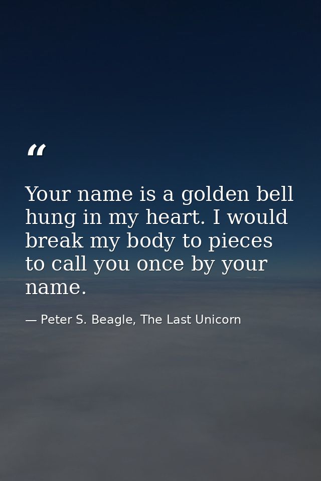 Your name is a golden bell hung in my heart. I would break my body to pieces to call you once by your name. — Peter S. Beagle, The Last Unicorn