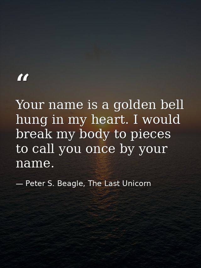 Your name is a golden bell hung in my heart. I would break my body to pieces to call you once by your name. — Peter S. Beagle, The Last Unicorn