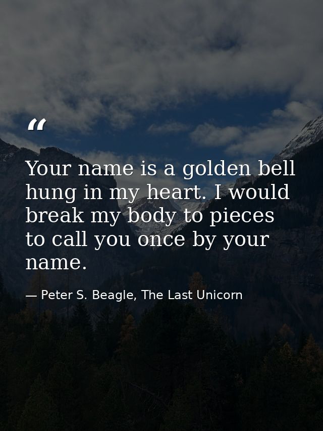 Your name is a golden bell hung in my heart. I would break my body to pieces to call you once by your name. — Peter S. Beagle, The Last Unicorn