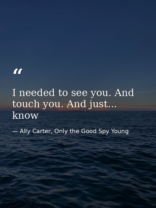 I needed to see you. And touch you. And just... know — Ally Carter, Only the Good Spy Young