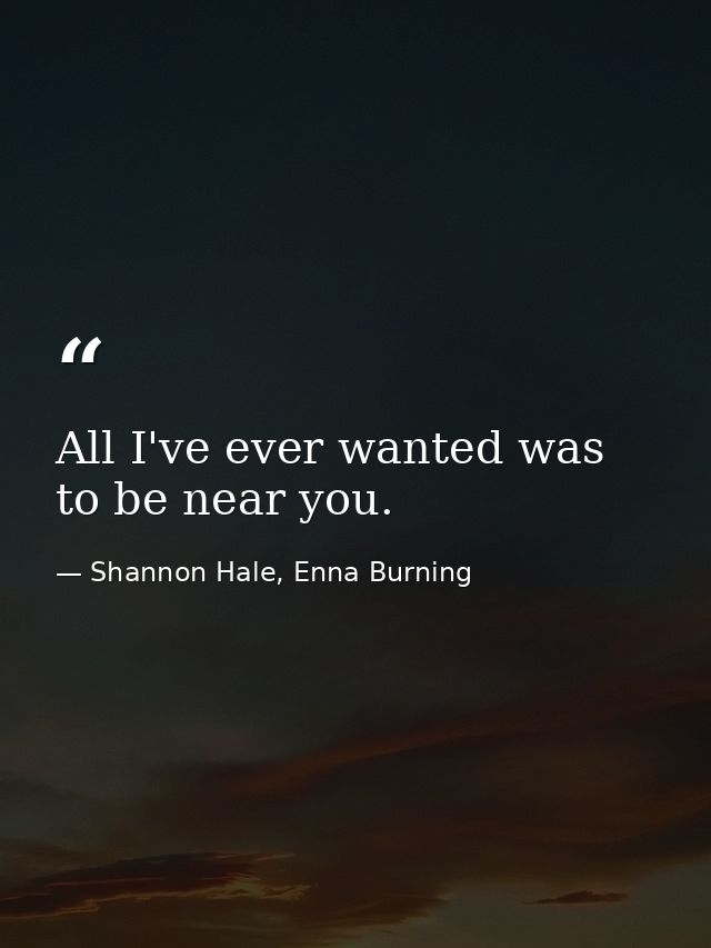 All I've ever wanted was to be near you. — Shannon Hale, Enna Burning