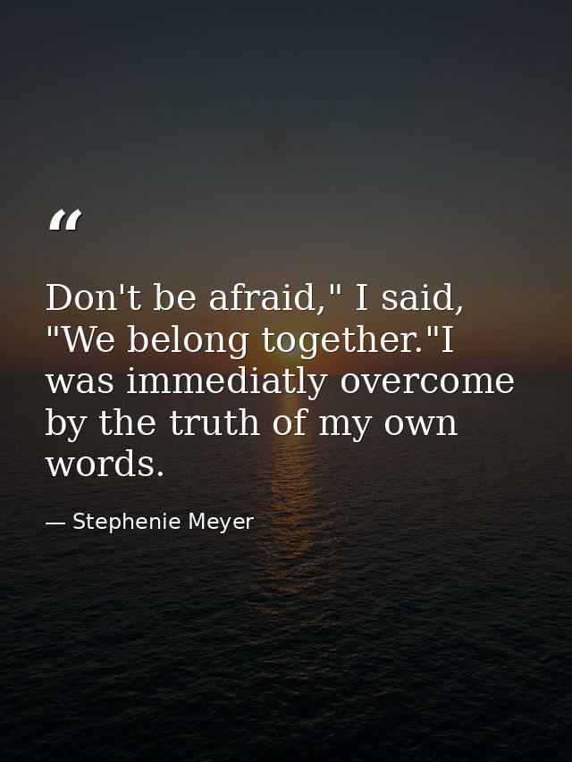 Don't be afraid," I said, "We belong together."I was immediatly overcome by the truth of my own words. — Stephenie Meyer