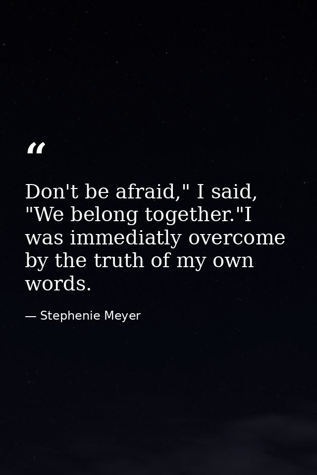 Don't be afraid," I said, "We belong together."I was immediatly overcome by the truth of my own words. — Stephenie Meyer
