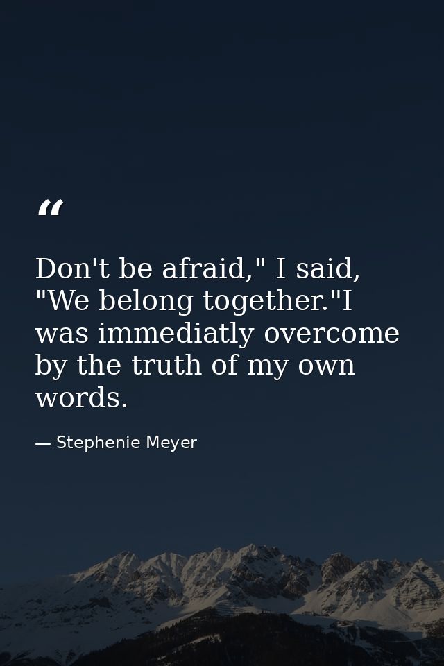 Don't be afraid," I said, "We belong together."I was immediatly overcome by the truth of my own words. — Stephenie Meyer