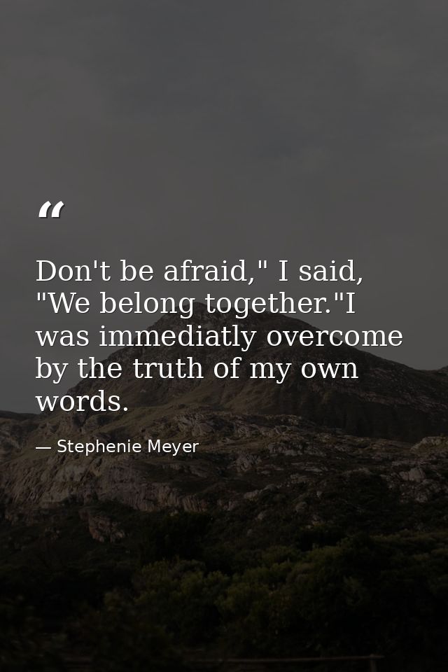 Don't be afraid," I said, "We belong together."I was immediatly overcome by the truth of my own words. — Stephenie Meyer