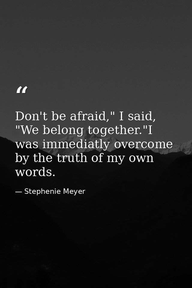 Don't be afraid," I said, "We belong together."I was immediatly overcome by the truth of my own words. — Stephenie Meyer