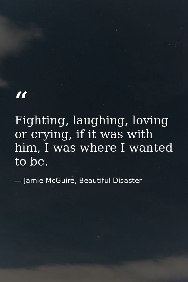 Fighting, laughing, loving or crying, if it was with him, I was where I wanted to be. — Jamie McGuire, Beautiful Disaster
