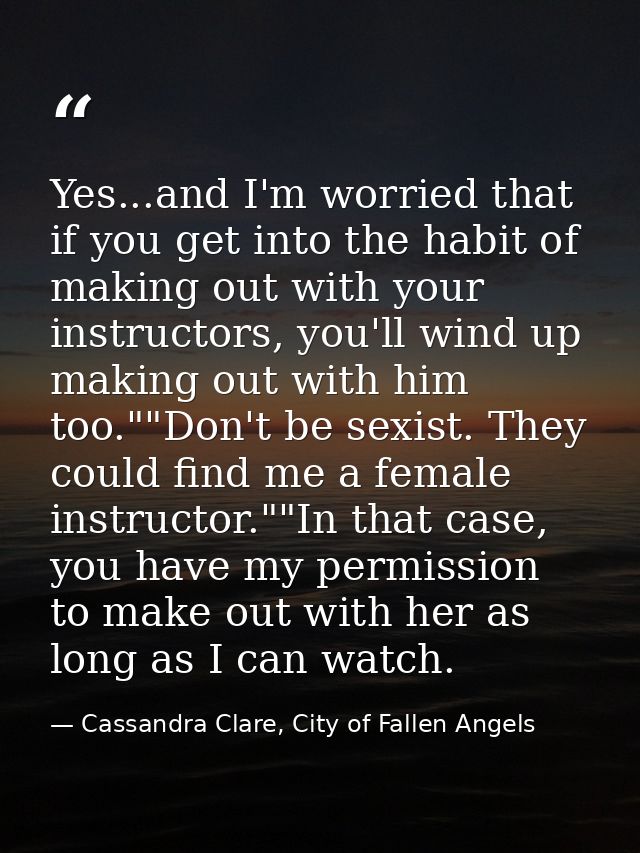 Yes...and I'm worried that if you get into the habit of making out with your instructors, you'll wind up making out with — Cassandra Clare, City of Fallen Angels