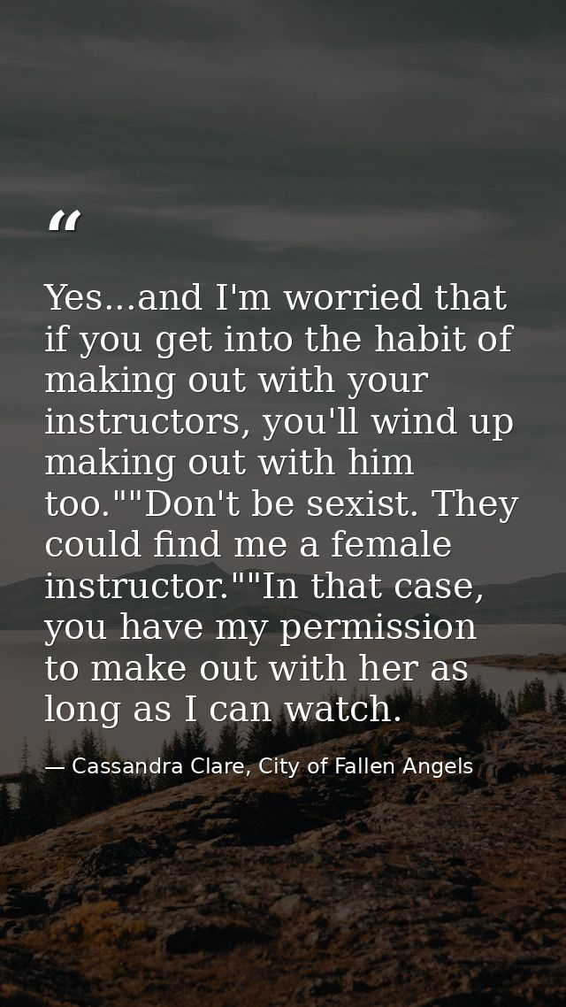 Yes...and I'm worried that if you get into the habit of making out with your instructors, you'll wind up making out with — Cassandra Clare, City of Fallen Angels