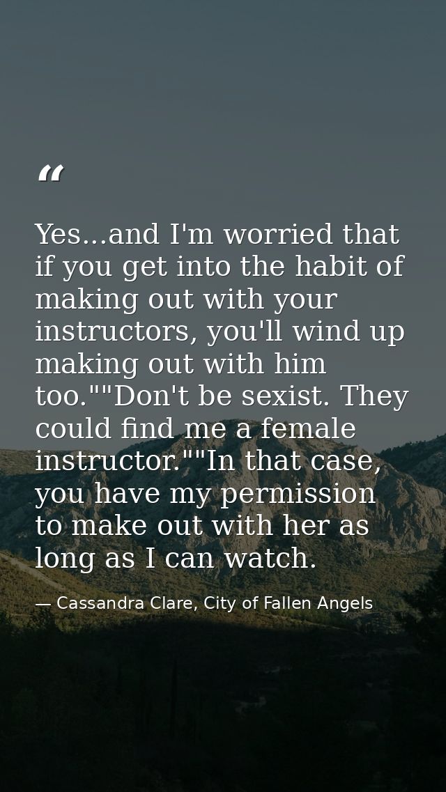 Yes...and I'm worried that if you get into the habit of making out with your instructors, you'll wind up making out with — Cassandra Clare, City of Fallen Angels