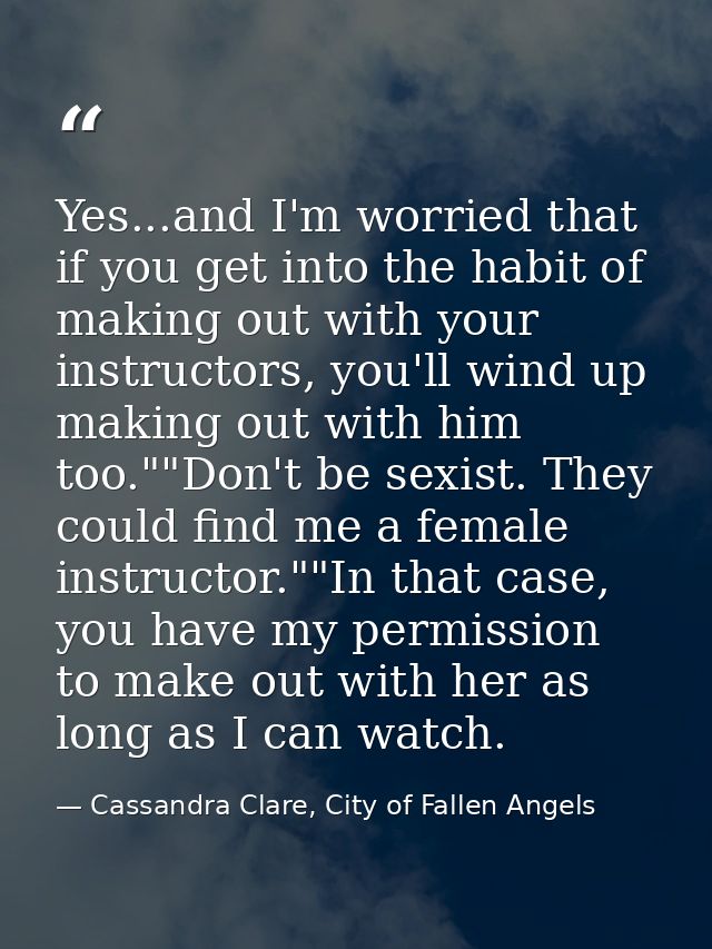 Yes...and I'm worried that if you get into the habit of making out with your instructors, you'll wind up making out with — Cassandra Clare, City of Fallen Angels