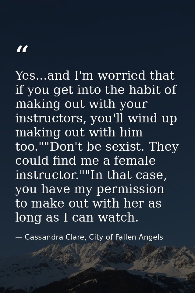 Yes...and I'm worried that if you get into the habit of making out with your instructors, you'll wind up making out with — Cassandra Clare, City of Fallen Angels