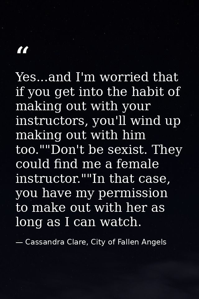 Yes...and I'm worried that if you get into the habit of making out with your instructors, you'll wind up making out with — Cassandra Clare, City of Fallen Angels